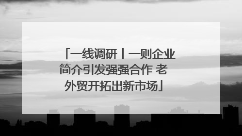 一线调研丨一则企业简介引发强强合作 老外贸开拓出新市场