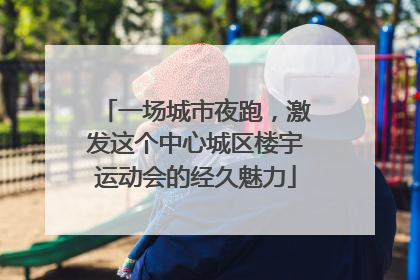 一场城市夜跑，激发这个中心城区楼宇运动会的经久魅力