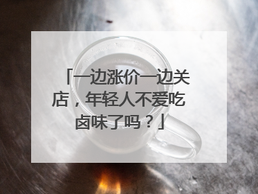 一边涨价一边关店，年轻人不爱吃卤味了吗？