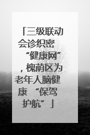三级联动会诊织密 “健康网”，槐荫区为老年人脑健康 “保驾护航”