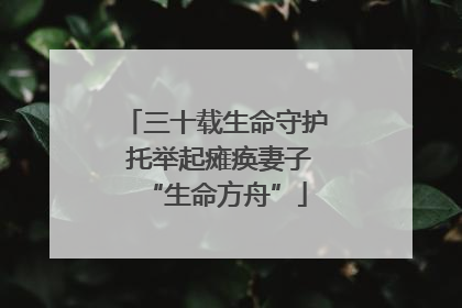 三十载生命守护 托举起瘫痪妻子“生命方舟”