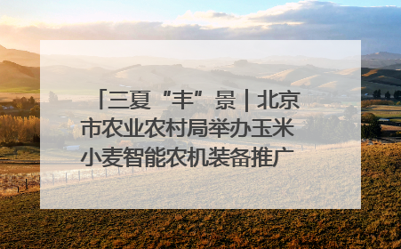 三夏“丰”景｜北京市农业农村局举办玉米小麦智能农机装备推广“田间日”活动