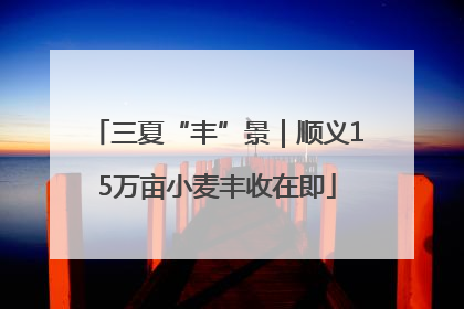 三夏“丰”景｜顺义15万亩小麦丰收在即