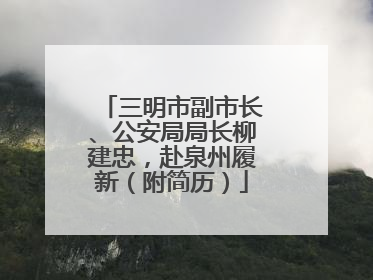 三明市副市长、公安局局长柳建忠，赴泉州履新（附简历）