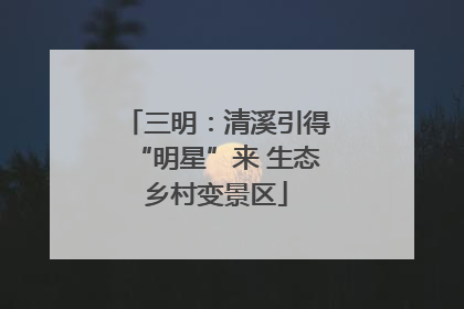 三明：清溪引得“明星”来 生态乡村变景区