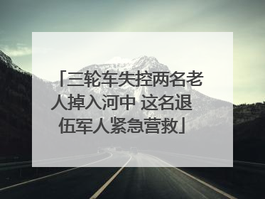 三轮车失控两名老人掉入河中 这名退伍军人紧急营救