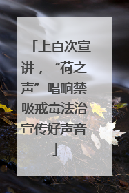 上百次宣讲，“荷之声”唱响禁吸戒毒法治宣传好声音
