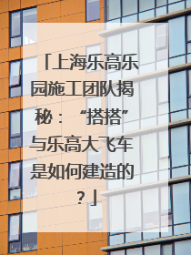 上海乐高乐园施工团队揭秘：“搭搭”与乐高大飞车是如何建造的？