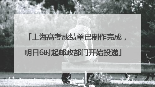 上海高考成绩单已制作完成，明日6时起邮政部门开始投递