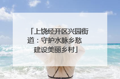 上饶经开区兴园街道：守护水脉乡愁 建设美丽乡村