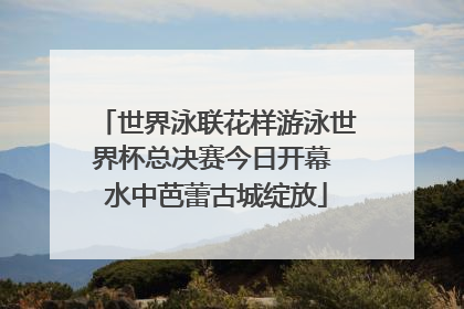 世界泳联花样游泳世界杯总决赛今日开幕 水中芭蕾古城绽放