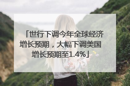 世行下调今年全球经济增长预期，大幅下调美国增长预期至1.4%