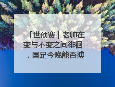 世预赛｜老帅在变与不变之间徘徊，国足今晚能否搏出生机？