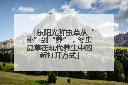 东阳光鲜虫草从“补”到“养”，冬虫夏草在现代养生中的新打开方式