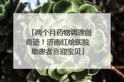 两个月药物调理创奇迹！济南红绘医院助患者喜迎宝贝
