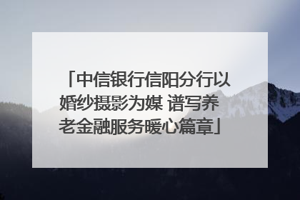 中信银行信阳分行以婚纱摄影为媒 谱写养老金融服务暖心篇章