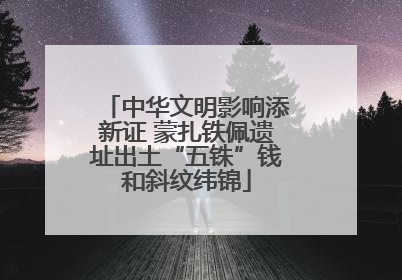 中华文明影响添新证 蒙扎铁佩遗址出土“五铢”钱和斜纹纬锦