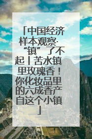 中国经济样本观察·“镇”了不起丨苦水镇里玫瑰香！你化妆品里的六成香产自这个小镇