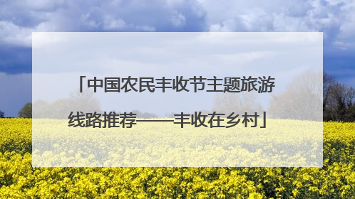 中国农民丰收节主题旅游线路推荐——丰收在乡村