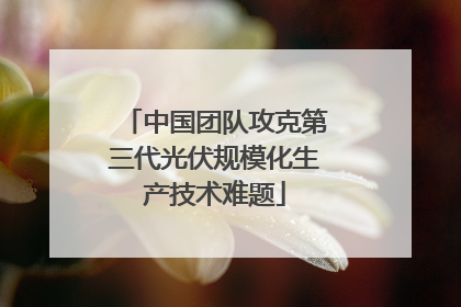 中国团队攻克第三代光伏规模化生产技术难题