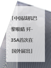 中国战机巴黎吸睛 歼-35A首次在国外展出