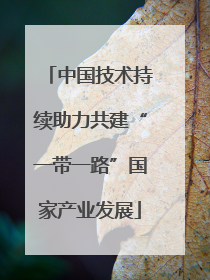 中国技术持续助力共建“一带一路”国家产业发展