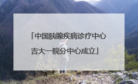 中国胰腺疾病诊疗中心吉大一院分中心成立