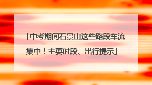 中考期间石景山这些路段车流集中！主要时段、出行提示
