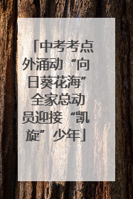 中考考点外涌动“向日葵花海” 全家总动员迎接“凯旋”少年