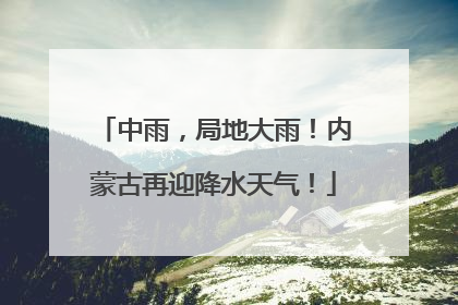 中雨，局地大雨！内蒙古再迎降水天气！