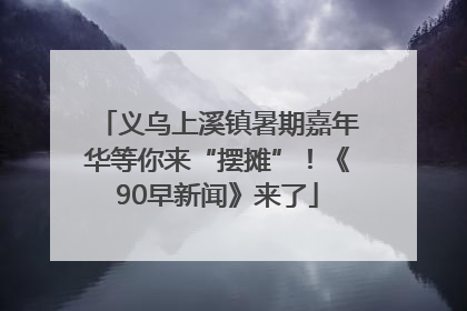 义乌上溪镇暑期嘉年华等你来“摆摊”！《90早新闻》来了