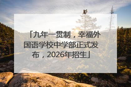 九年一贯制，幸福外国语学校中学部正式发布，2026年招生
