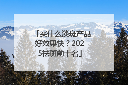 买什么淡斑产品好效果快？2025祛斑前十名