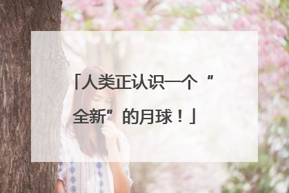 人类正认识一个“全新”的月球！