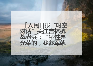 人民日报“时空对话”关注吉林抗战老兵：“牺牲是光荣的，我参军就不怕死”