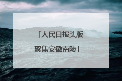 人民日报头版聚焦安徽南陵