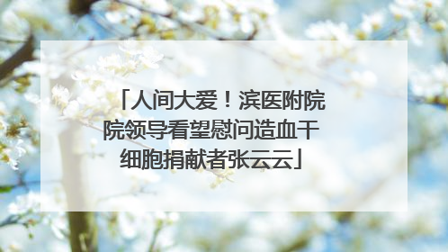 人间大爱！滨医附院院领导看望慰问造血干细胞捐献者张云云