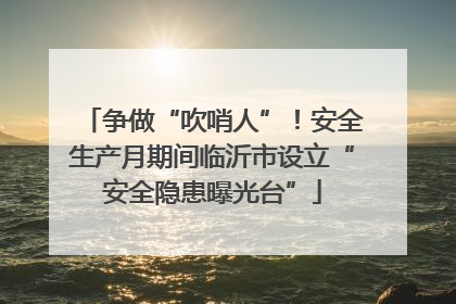 争做“吹哨人”！安全生产月期间临沂市设立“安全隐患曝光台”