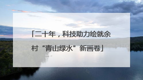二十年，科技助力绘就余村“青山绿水”新画卷