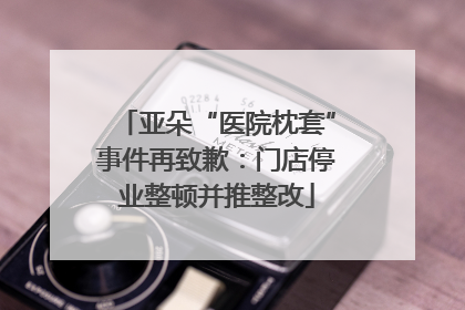 亚朵“医院枕套”事件再致歉：门店停业整顿并推整改