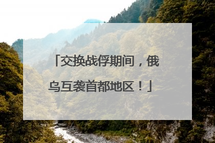 交换战俘期间，俄乌互袭首都地区！
