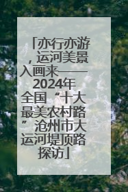 亦行亦游，运河美景入画来——2024年全国“十大最美农村路”沧州市大运河堤顶路探访