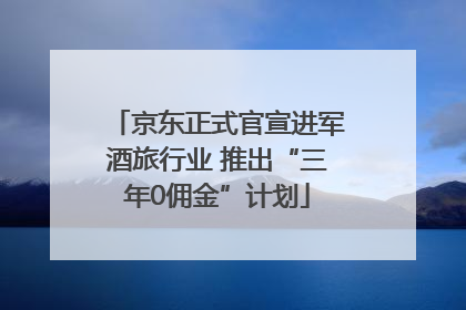 京东正式官宣进军酒旅行业 推出“三年0佣金”计划