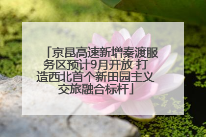 京昆高速新增秦渡服务区预计9月开放 打造西北首个新田园主义交旅融合标杆