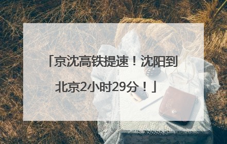 京沈高铁提速！沈阳到北京2小时29分！
