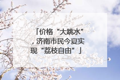 价格“大跳水”，济南市民今夏实现“荔枝自由”