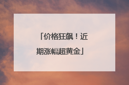 价格狂飙！近期涨幅超黄金