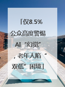仅8.5%公众高度警惕AI“幻觉”，老年人陷“双低”困境