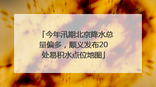 今年汛期北京降水总量偏多，顺义发布20处易积水点位地图
