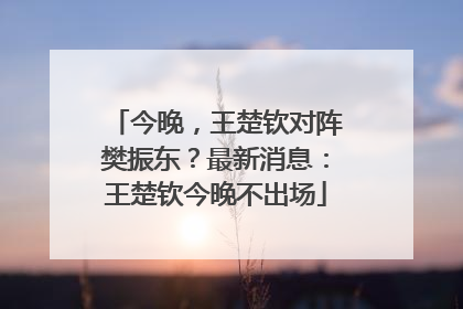 今晚，王楚钦对阵樊振东？最新消息：王楚钦今晚不出场